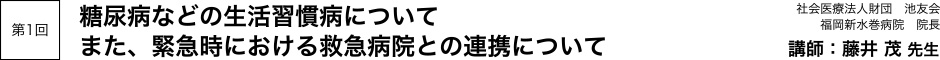 第1回「糖尿病などの生活習慣病について」「また、緊急時における救急病院との連携について」